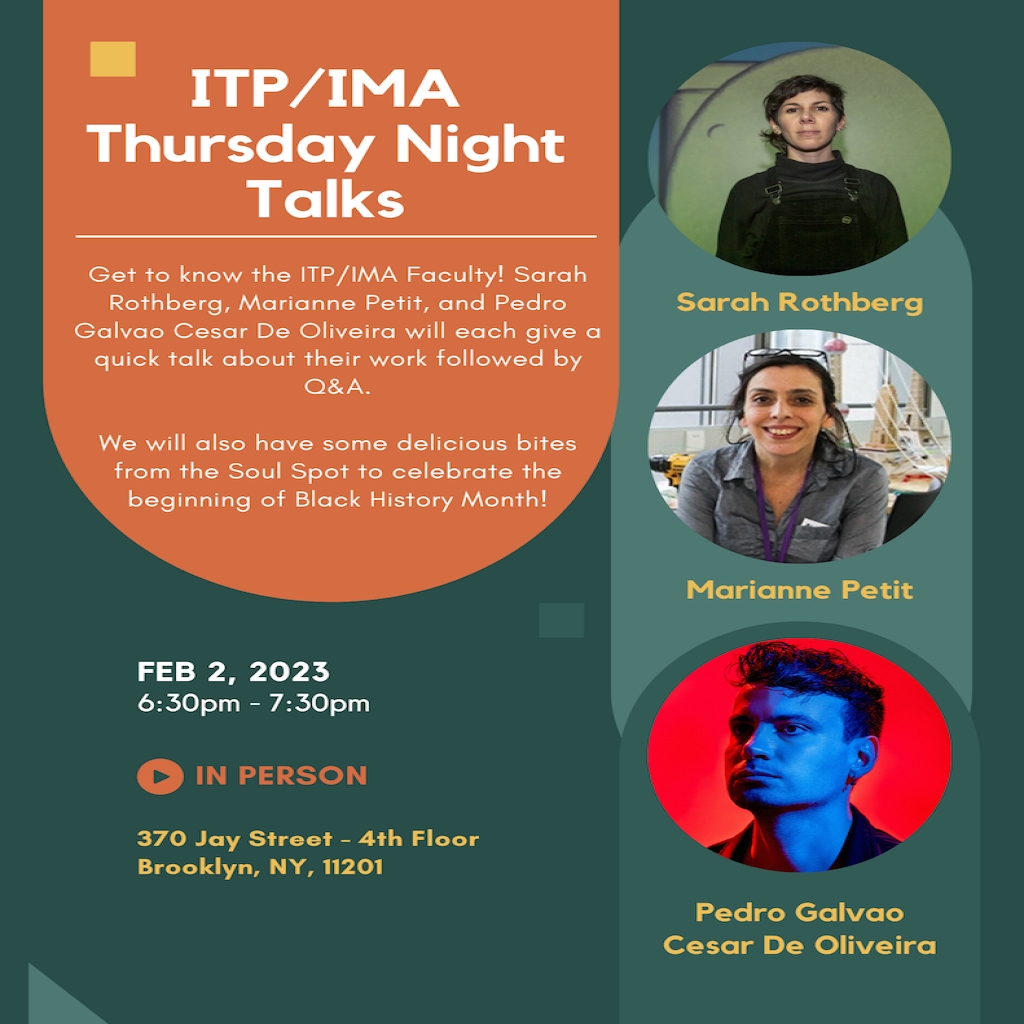 Get to know the ITP/IMA Faculty! Sarah Rothberg, Marianne Petit, and Pedro Galvao Cesar De Oliveira will each give a quick talk about their work followed by Q&A.
